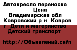 Автокресло-переноска NANIA Baby › Цена ­ 900 - Владимирская обл., Ковровский р-н, Ковров г. Дети и материнство » Детский транспорт   